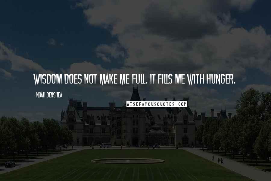 Noah Benshea Quotes: Wisdom does not make me full. It fills me with hunger.