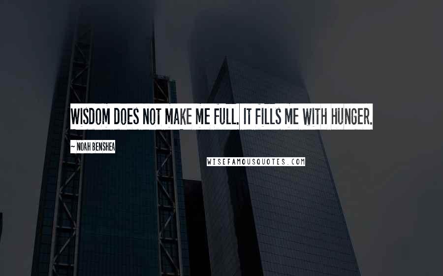 Noah Benshea Quotes: Wisdom does not make me full. It fills me with hunger.