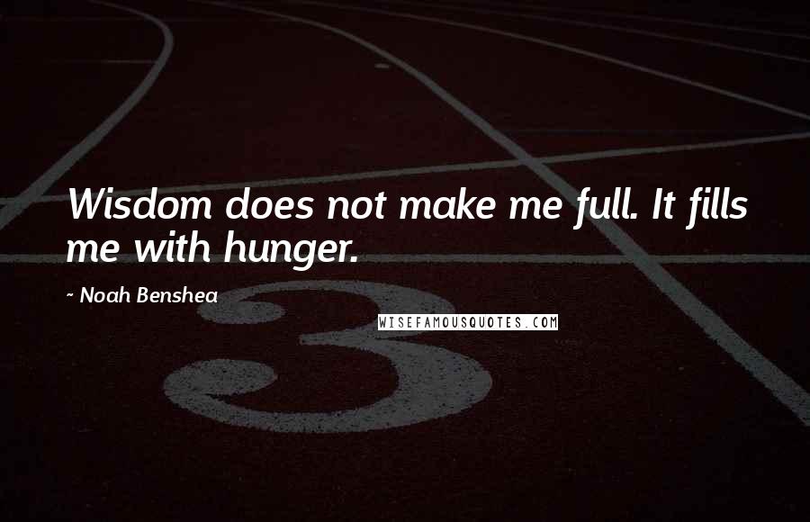 Noah Benshea Quotes: Wisdom does not make me full. It fills me with hunger.