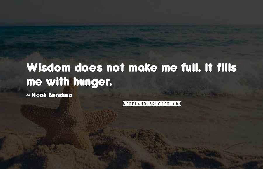 Noah Benshea Quotes: Wisdom does not make me full. It fills me with hunger.