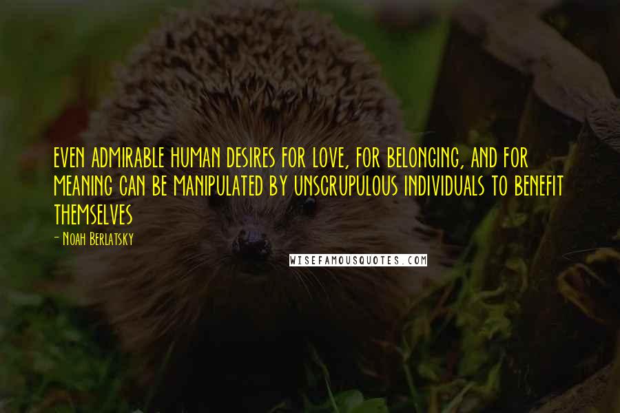 Noah Berlatsky Quotes: even admirable human desires for love, for belonging, and for meaning can be manipulated by unscrupulous individuals to benefit themselves