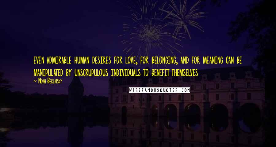 Noah Berlatsky Quotes: even admirable human desires for love, for belonging, and for meaning can be manipulated by unscrupulous individuals to benefit themselves