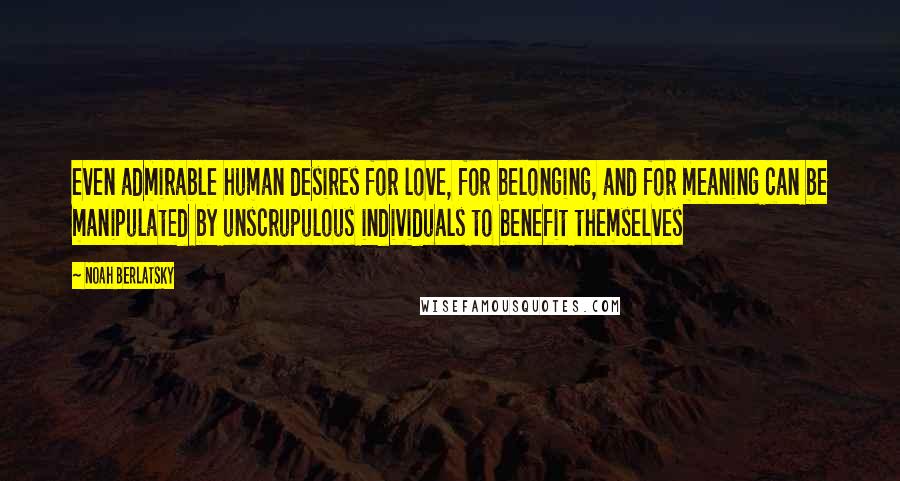Noah Berlatsky Quotes: even admirable human desires for love, for belonging, and for meaning can be manipulated by unscrupulous individuals to benefit themselves