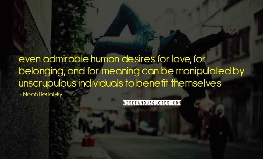 Noah Berlatsky Quotes: even admirable human desires for love, for belonging, and for meaning can be manipulated by unscrupulous individuals to benefit themselves