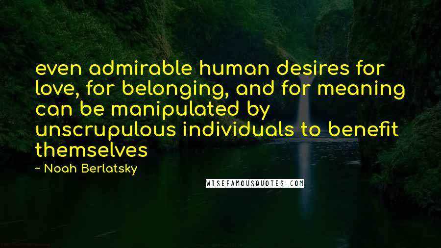 Noah Berlatsky Quotes: even admirable human desires for love, for belonging, and for meaning can be manipulated by unscrupulous individuals to benefit themselves