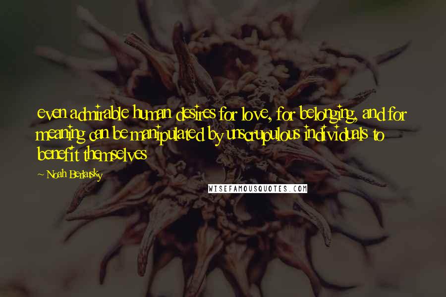Noah Berlatsky Quotes: even admirable human desires for love, for belonging, and for meaning can be manipulated by unscrupulous individuals to benefit themselves