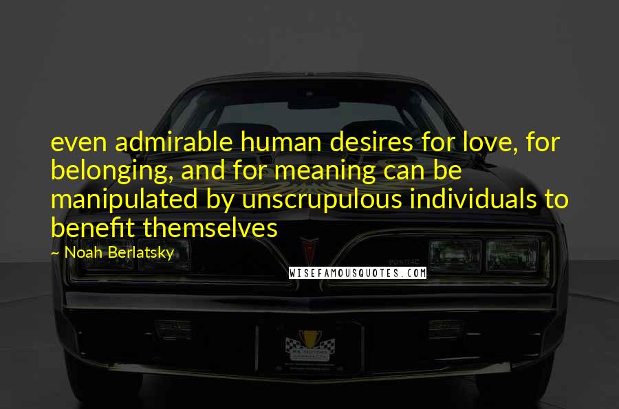 Noah Berlatsky Quotes: even admirable human desires for love, for belonging, and for meaning can be manipulated by unscrupulous individuals to benefit themselves