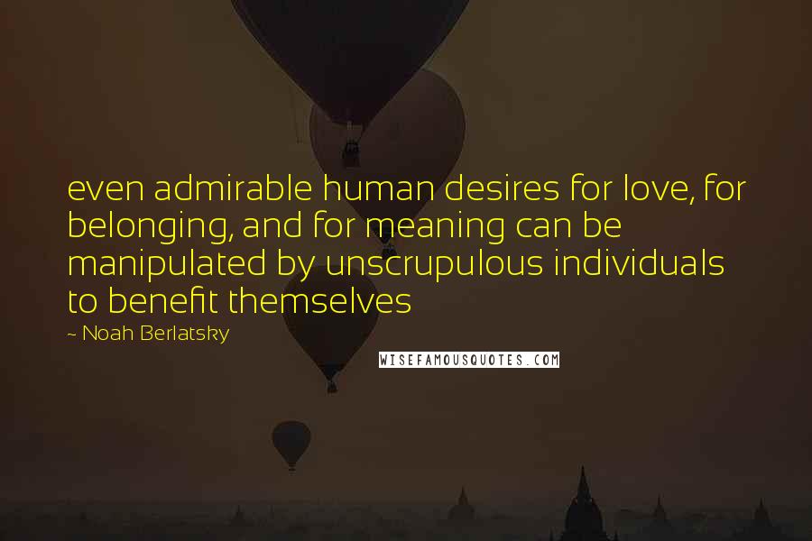Noah Berlatsky Quotes: even admirable human desires for love, for belonging, and for meaning can be manipulated by unscrupulous individuals to benefit themselves