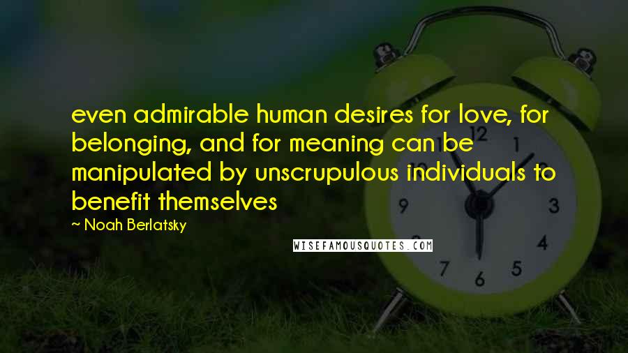 Noah Berlatsky Quotes: even admirable human desires for love, for belonging, and for meaning can be manipulated by unscrupulous individuals to benefit themselves