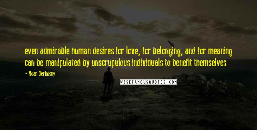 Noah Berlatsky Quotes: even admirable human desires for love, for belonging, and for meaning can be manipulated by unscrupulous individuals to benefit themselves