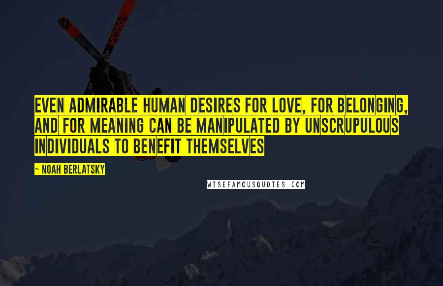 Noah Berlatsky Quotes: even admirable human desires for love, for belonging, and for meaning can be manipulated by unscrupulous individuals to benefit themselves