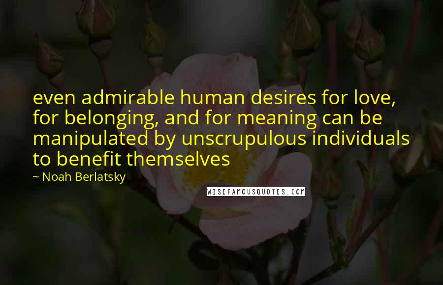 Noah Berlatsky Quotes: even admirable human desires for love, for belonging, and for meaning can be manipulated by unscrupulous individuals to benefit themselves