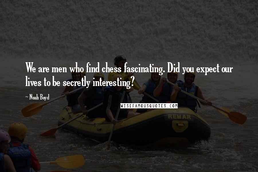 Noah Boyd Quotes: We are men who find chess fascinating. Did you expect our lives to be secretly interesting?
