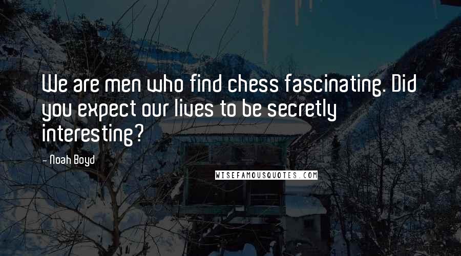 Noah Boyd Quotes: We are men who find chess fascinating. Did you expect our lives to be secretly interesting?