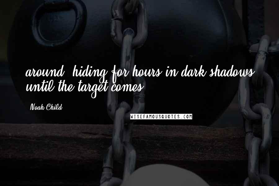 Noah Child Quotes: around, hiding for hours in dark shadows until the target comes