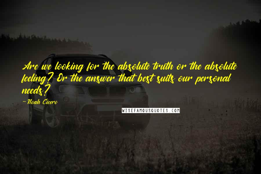 Noah Cicero Quotes: Are we looking for the absolute truth or the absolute feeling? Or the answer that best suits our personal needs?