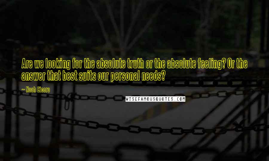 Noah Cicero Quotes: Are we looking for the absolute truth or the absolute feeling? Or the answer that best suits our personal needs?