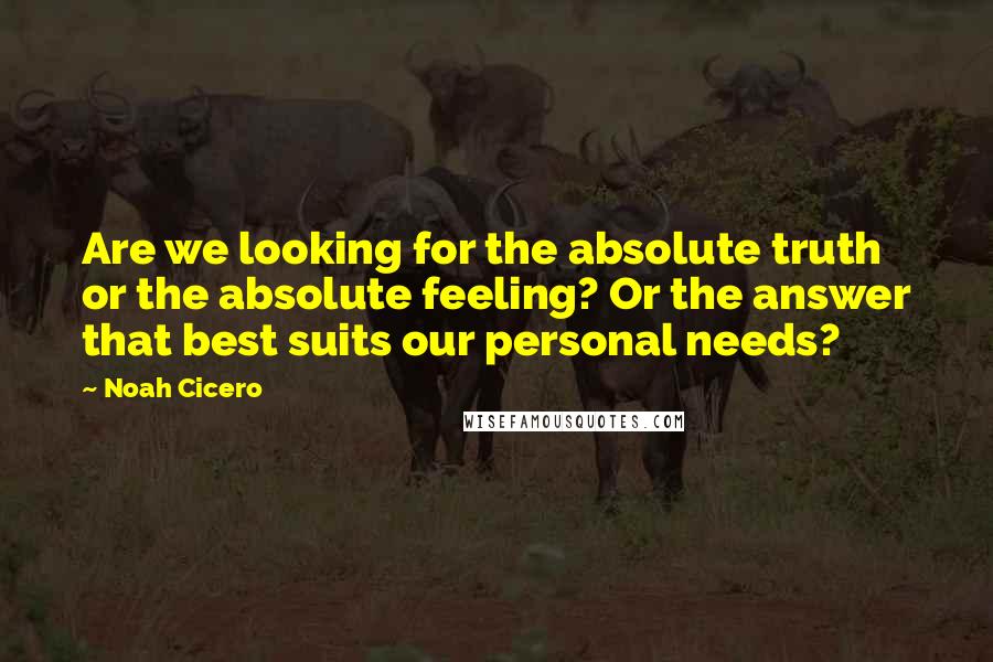 Noah Cicero Quotes: Are we looking for the absolute truth or the absolute feeling? Or the answer that best suits our personal needs?