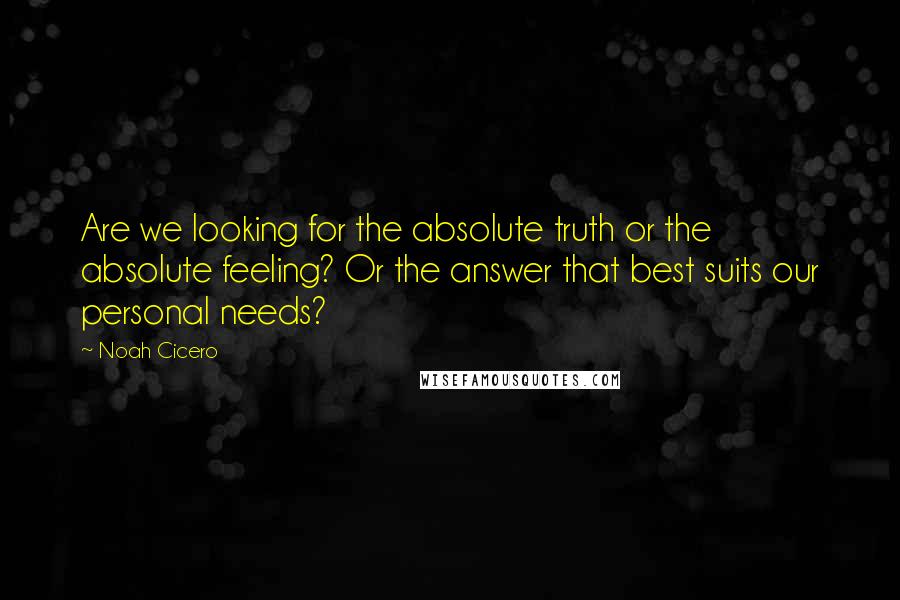 Noah Cicero Quotes: Are we looking for the absolute truth or the absolute feeling? Or the answer that best suits our personal needs?