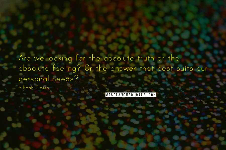 Noah Cicero Quotes: Are we looking for the absolute truth or the absolute feeling? Or the answer that best suits our personal needs?