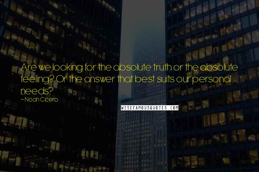 Noah Cicero Quotes: Are we looking for the absolute truth or the absolute feeling? Or the answer that best suits our personal needs?