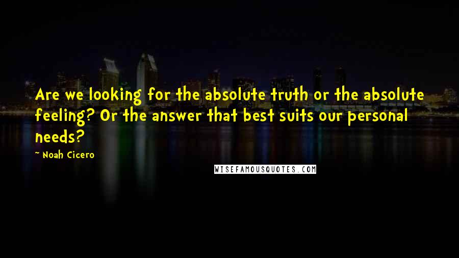 Noah Cicero Quotes: Are we looking for the absolute truth or the absolute feeling? Or the answer that best suits our personal needs?