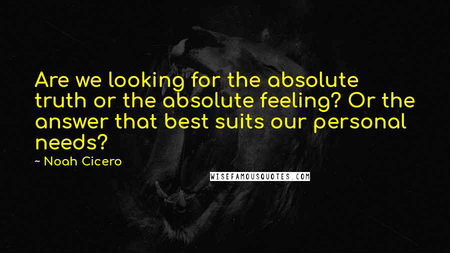Noah Cicero Quotes: Are we looking for the absolute truth or the absolute feeling? Or the answer that best suits our personal needs?