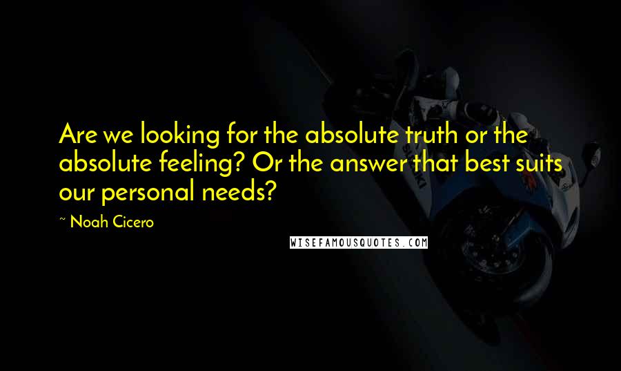 Noah Cicero Quotes: Are we looking for the absolute truth or the absolute feeling? Or the answer that best suits our personal needs?