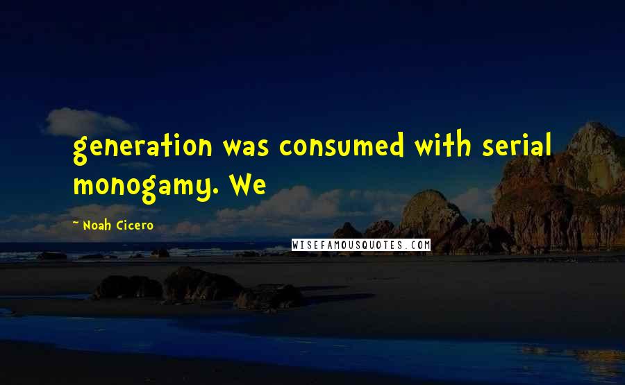 Noah Cicero Quotes: generation was consumed with serial monogamy. We