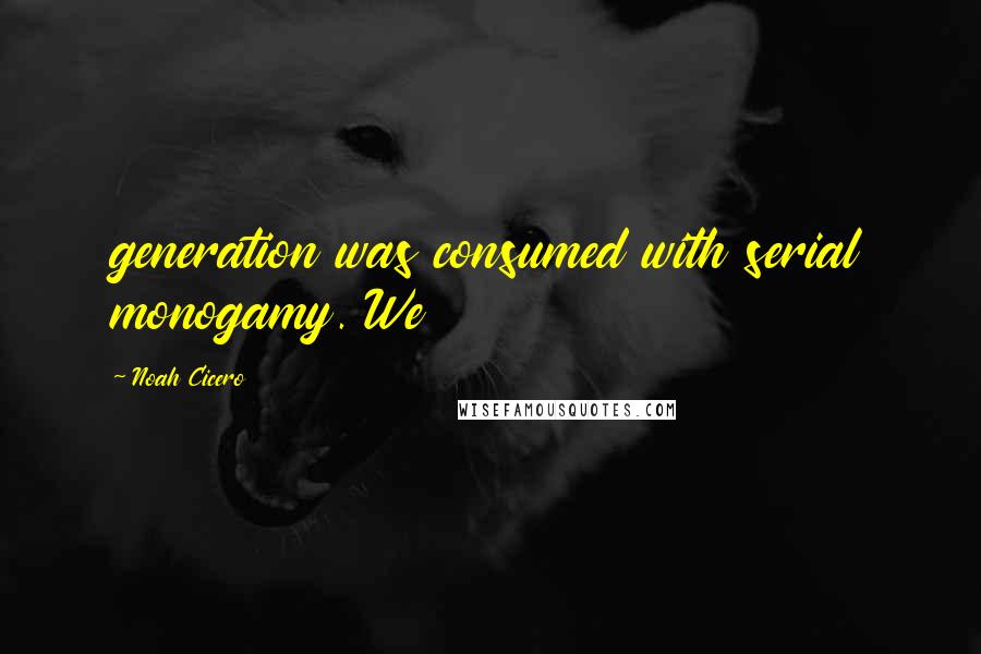 Noah Cicero Quotes: generation was consumed with serial monogamy. We