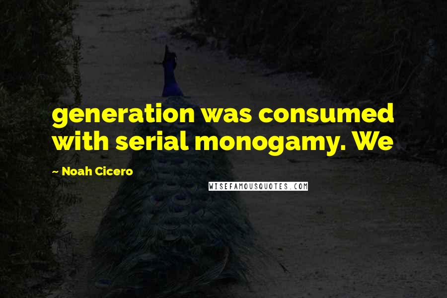 Noah Cicero Quotes: generation was consumed with serial monogamy. We