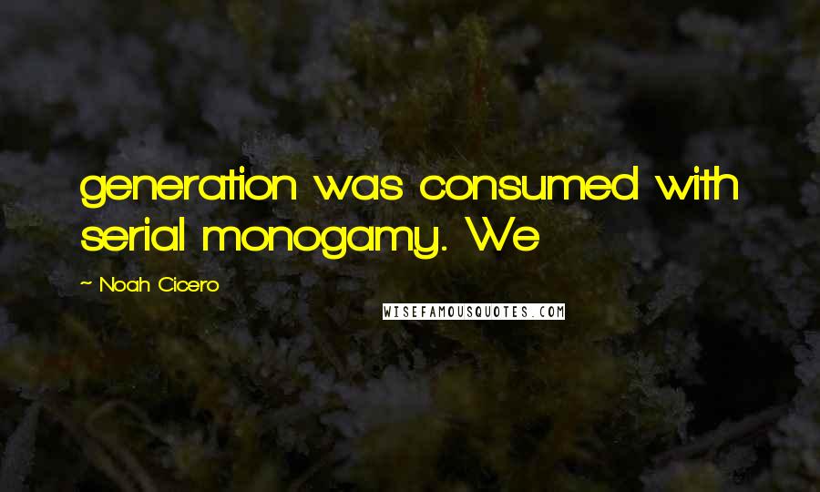 Noah Cicero Quotes: generation was consumed with serial monogamy. We