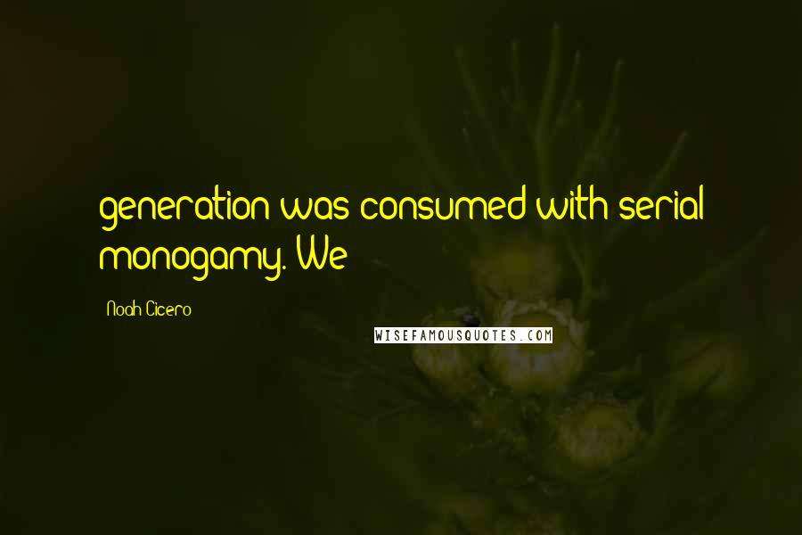 Noah Cicero Quotes: generation was consumed with serial monogamy. We