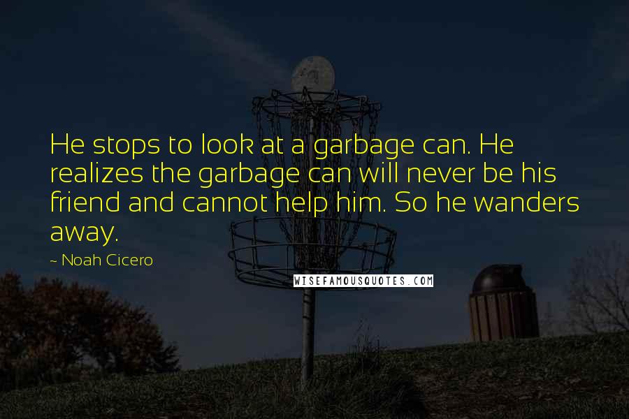 Noah Cicero Quotes: He stops to look at a garbage can. He realizes the garbage can will never be his friend and cannot help him. So he wanders away.