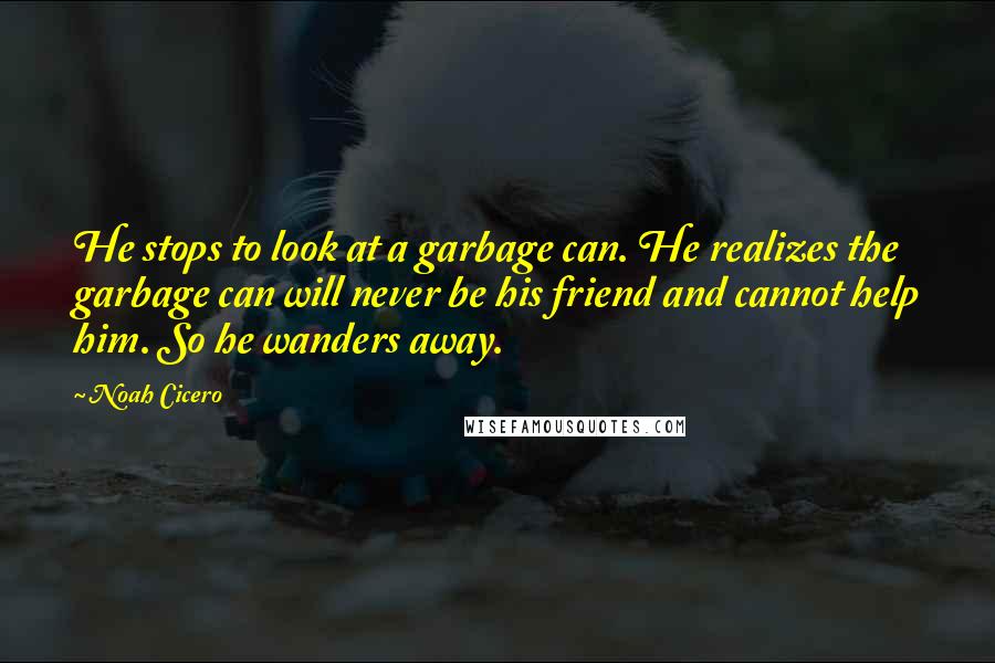 Noah Cicero Quotes: He stops to look at a garbage can. He realizes the garbage can will never be his friend and cannot help him. So he wanders away.