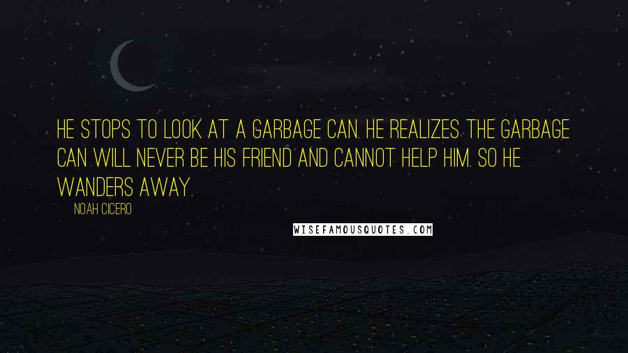 Noah Cicero Quotes: He stops to look at a garbage can. He realizes the garbage can will never be his friend and cannot help him. So he wanders away.