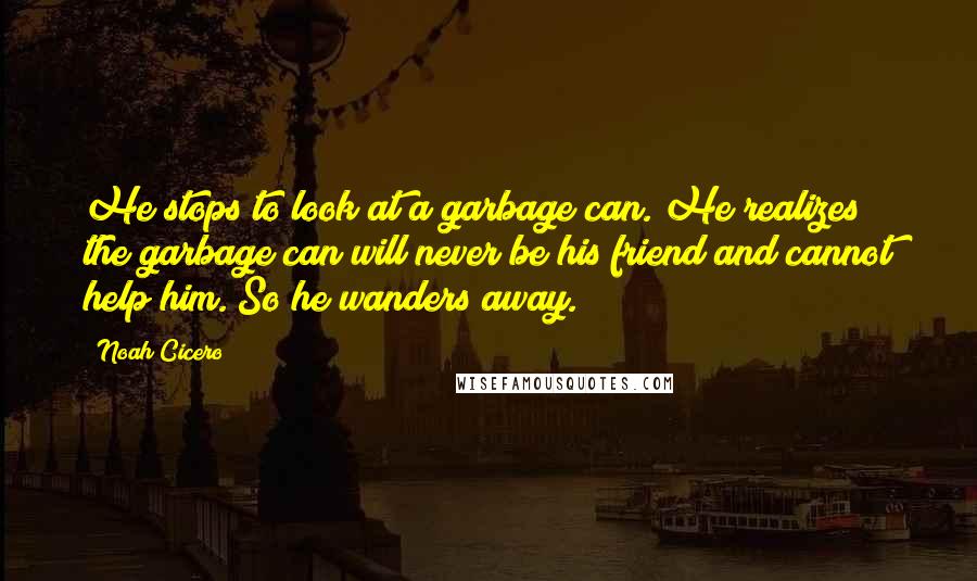 Noah Cicero Quotes: He stops to look at a garbage can. He realizes the garbage can will never be his friend and cannot help him. So he wanders away.