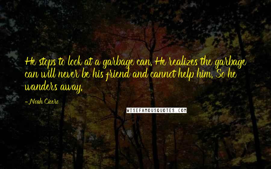 Noah Cicero Quotes: He stops to look at a garbage can. He realizes the garbage can will never be his friend and cannot help him. So he wanders away.