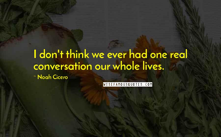 Noah Cicero Quotes: I don't think we ever had one real conversation our whole lives.