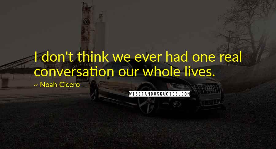 Noah Cicero Quotes: I don't think we ever had one real conversation our whole lives.