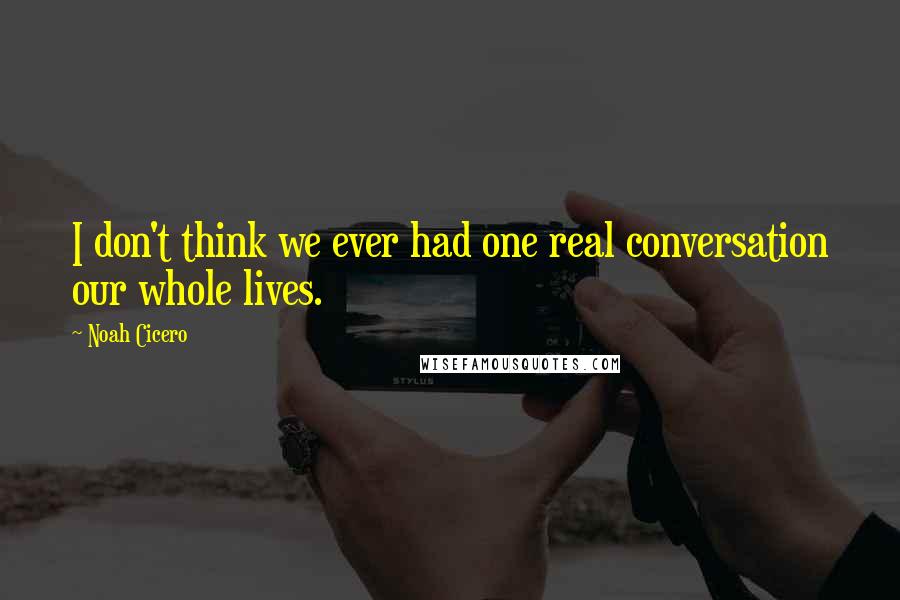 Noah Cicero Quotes: I don't think we ever had one real conversation our whole lives.