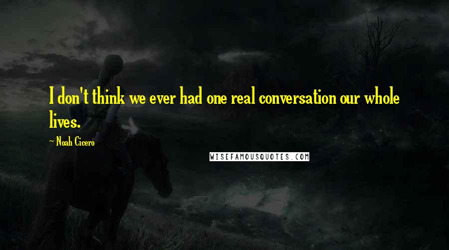 Noah Cicero Quotes: I don't think we ever had one real conversation our whole lives.