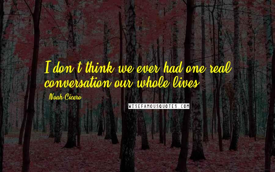 Noah Cicero Quotes: I don't think we ever had one real conversation our whole lives.