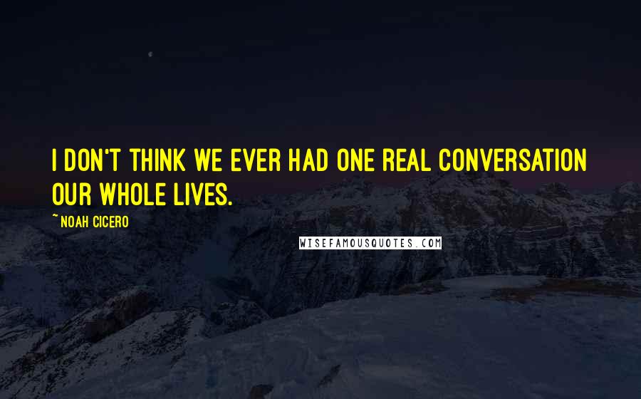 Noah Cicero Quotes: I don't think we ever had one real conversation our whole lives.