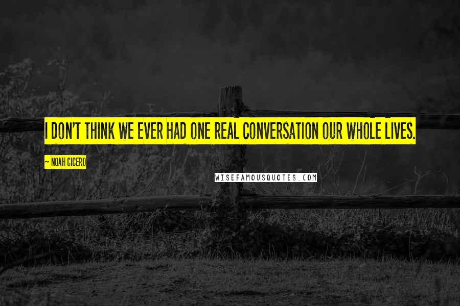 Noah Cicero Quotes: I don't think we ever had one real conversation our whole lives.