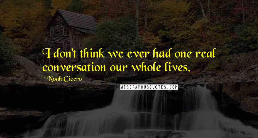 Noah Cicero Quotes: I don't think we ever had one real conversation our whole lives.