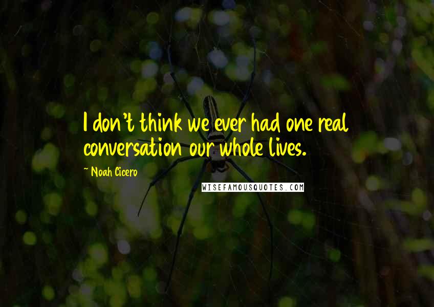 Noah Cicero Quotes: I don't think we ever had one real conversation our whole lives.