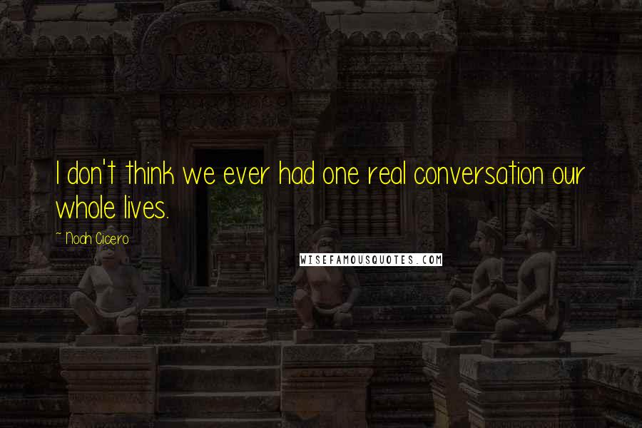 Noah Cicero Quotes: I don't think we ever had one real conversation our whole lives.