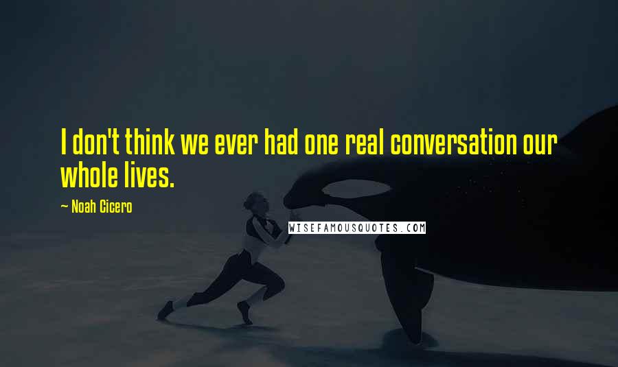 Noah Cicero Quotes: I don't think we ever had one real conversation our whole lives.