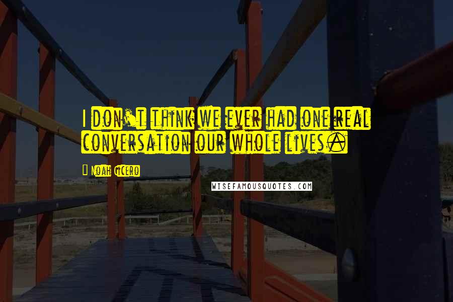 Noah Cicero Quotes: I don't think we ever had one real conversation our whole lives.